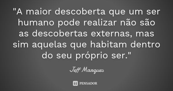 "A maior descoberta que um ser humano pode realizar não são as descobertas externas, mas sim aquelas que habitam dentro do seu próprio ser."... Frase de Jeff Marques.