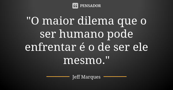 "O maior dilema que o ser humano pode enfrentar é o de ser ele mesmo."... Frase de Jeff Marques.