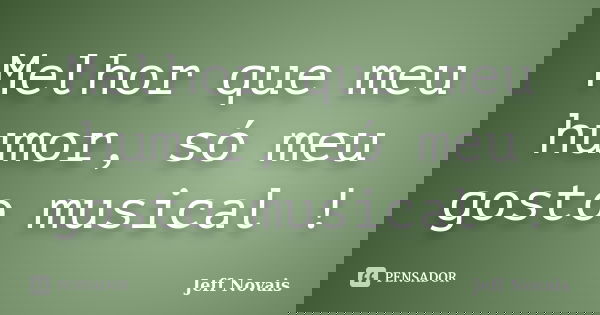 Melhor que meu humor, só meu gosto musical !... Frase de Jeff Novais.
