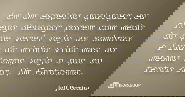 Em Um espelho qualquer,eu chego devagar porem com medo do que verei vejo as sombras e Luz da minha vida mas ao mesmo tempo vejo o que eu tento ser, Um Fantasma.... Frase de Jeff Pereira.