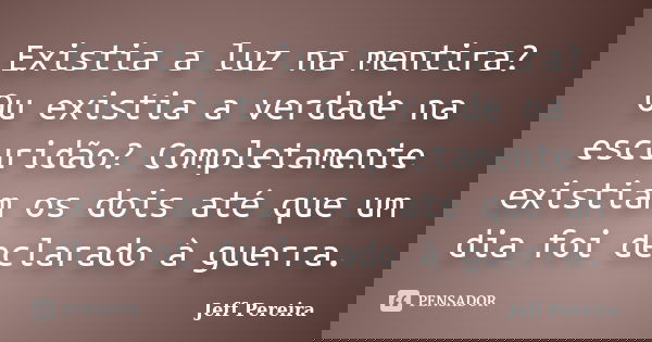 Existia a luz na mentira? Ou existia a verdade na escuridão? Completamente existiam os dois até que um dia foi declarado à guerra.... Frase de Jeff Pereira.