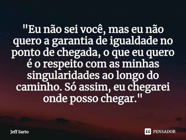 ⁠"Eu não sei você, mas eu não quero a garantia de igualdade no ponto de chegada, o que eu quero é o respeito com as minhas singularidades ao longo do camin... Frase de Jeff Sarto.