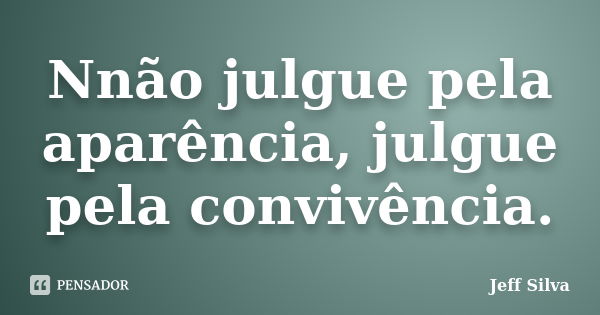 Nnão julgue pela aparência, julgue pela convivência.... Frase de Jeff Silva.