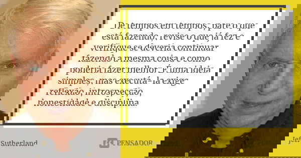 De tempos em tempos, pare o que está fazendo, revise o que já fez e verifique se deveria continuar fazendo a mesma coisa e como poderia fazer melhor. É uma idei... Frase de Jeff Sutherland.