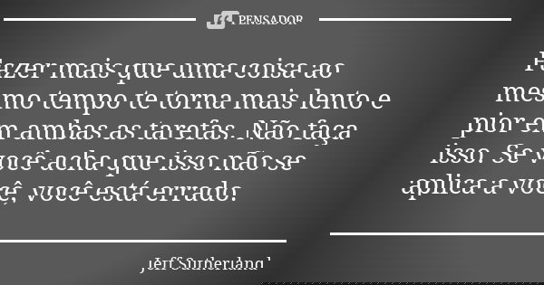 Fazer mais que uma coisa ao mesmo tempo te torna mais lento e pior em ambas as tarefas. Não faça isso. Se você acha que isso não se aplica a você, você está err... Frase de Jeff Sutherland.