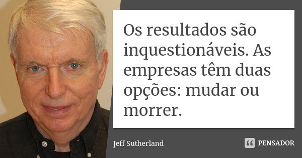 Os resultados são inquestionáveis. As empresas têm duas opções: mudar ou morrer.... Frase de Jeff Sutherland.