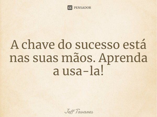 A chave do sucesso está nas suas mãos. Aprenda a usa-la!... Frase de Jeff Tavares.