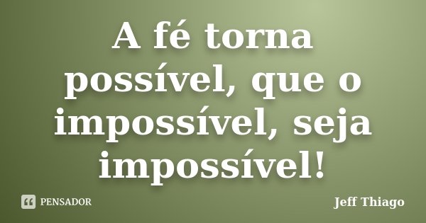A fé torna possível, que o impossível, seja impossível!... Frase de Jeff Thiago.