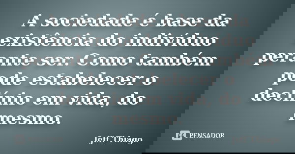 A sociedade é base da existência do indivíduo perante ser. Como também pode estabelecer o declínio em vida, do mesmo.... Frase de Jeff Thiago.