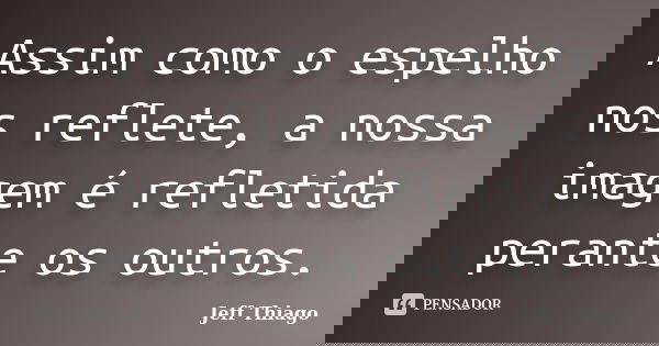 Assim como o espelho nos reflete, a nossa imagem é refletida perante os outros.... Frase de Jeff Thiago.