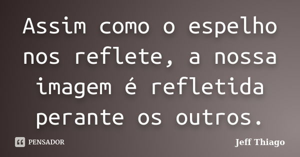 Assim como o espelho nos reflete, a nossa imagem é refletida perante os outros.... Frase de Jeff Thiago.