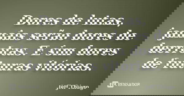 Dores de lutas, jamais serão dores de derrotas. E sim dores de futuras vitórias.... Frase de Jeff Thiago.