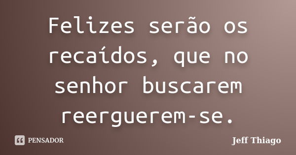 Felizes serão os recaídos, que no senhor buscarem reerguerem-se.... Frase de Jeff Thiago.