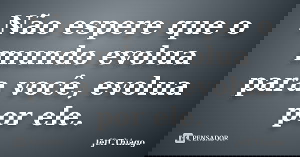 Não espere que o mundo evolua para você, evolua por ele.... Frase de Jeff Thiago.