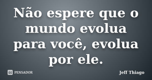 Não espere que o mundo evolua para você, evolua por ele.... Frase de Jeff Thiago.