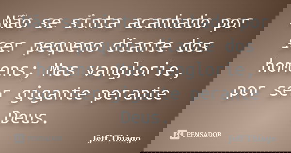Não se sinta acanhado por ser pequeno diante dos homens; Mas vanglorie, por ser gigante perante Deus.... Frase de Jeff Thiago.
