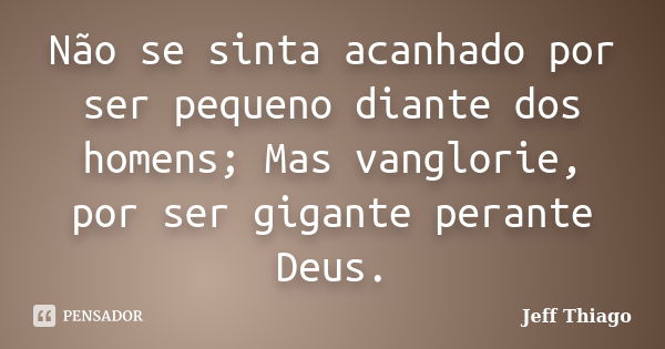 Não se sinta acanhado por ser pequeno diante dos homens; Mas vanglorie, por ser gigante perante Deus.... Frase de Jeff Thiago.