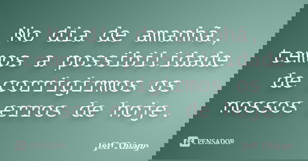 No dia de amanhã, temos a possibilidade de corrigirmos os nossos erros de hoje.... Frase de Jeff Thiago.