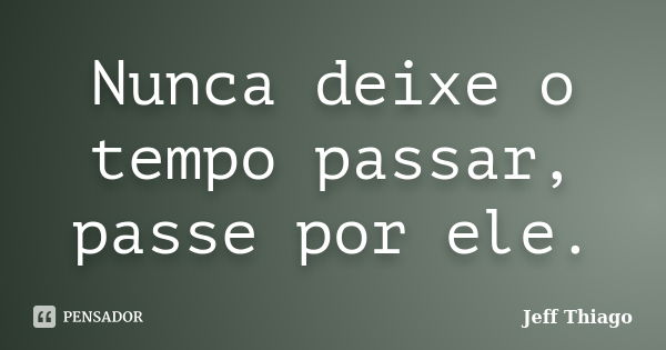 Nunca deixe o tempo passar, passe por ele.... Frase de Jeff Thiago.