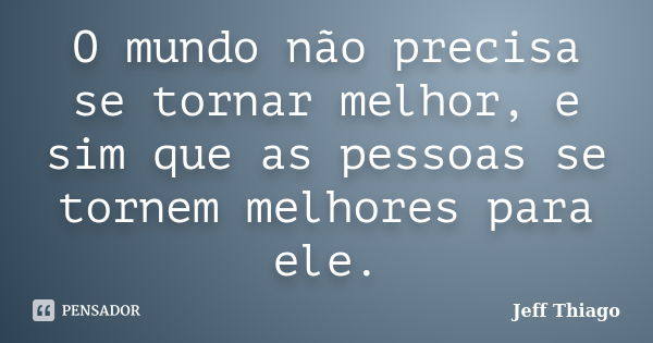 O mundo não precisa se tornar melhor, e sim que as pessoas se tornem melhores para ele.... Frase de Jeff Thiago.