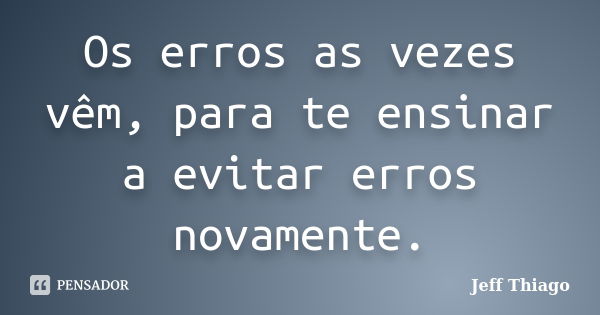 Os erros as vezes vêm, para te ensinar a evitar erros novamente.... Frase de Jeff Thiago.