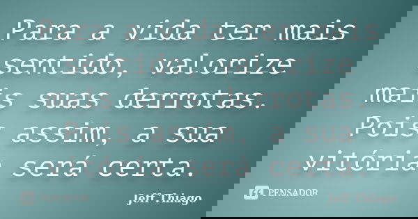 Para a vida ter mais sentido, valorize mais suas derrotas. Pois assim, a sua vitória será certa.... Frase de Jeff Thiago.