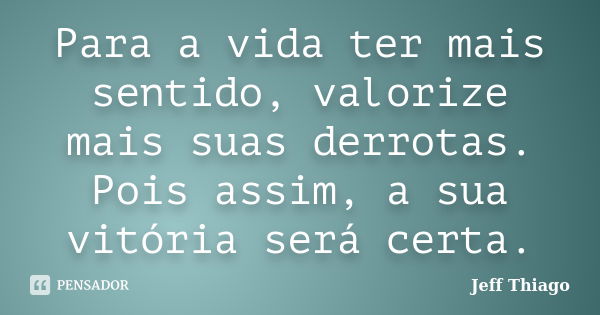 Para a vida ter mais sentido, valorize mais suas derrotas. Pois assim, a sua vitória será certa.... Frase de Jeff Thiago.