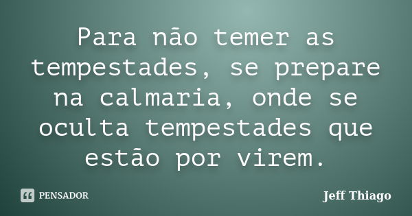 Para não temer as tempestades, se prepare na calmaria, onde se oculta tempestades que estão por virem.... Frase de Jeff Thiago.