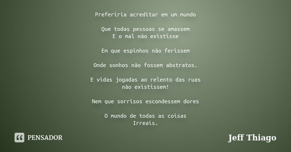 Preferiria acreditar em um mundo Que todas pessoas se amassem E o mal não existisse Em que espinhos não ferissem Onde sonhos não fossem abstratos. E vidas jogad... Frase de Jeff Thiago.