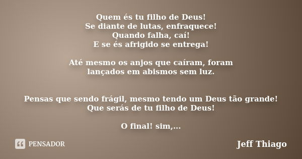 Quem és tu filho de Deus! Se diante de lutas, enfraquece! Quando falha, caí! E se és afrigido se entrega! Até mesmo os anjos que caíram, foram lançados em abism... Frase de Jeff Thiago.