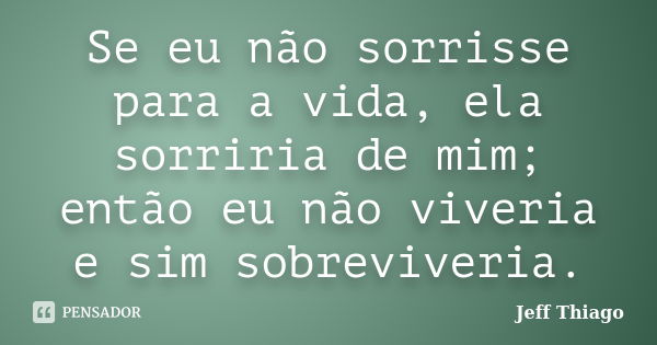 Se eu não sorrisse para a vida, ela sorriria de mim; então eu não viveria e sim sobreviveria.... Frase de Jeff Thiago.