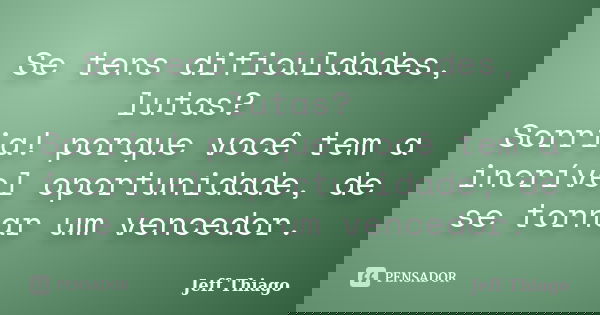 Se tens dificuldades, lutas? Sorria! porque você tem a incrível oportunidade, de se tornar um vencedor.... Frase de Jeff Thiago.