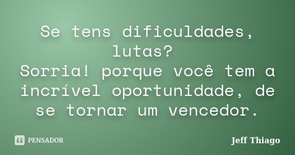 Se tens dificuldades, lutas? Sorria! porque você tem a incrível oportunidade, de se tornar um vencedor.... Frase de Jeff Thiago.