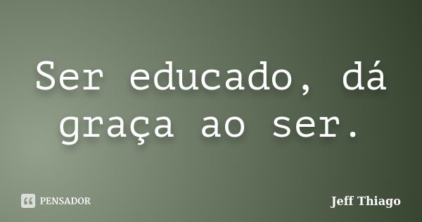 Ser educado, dá graça ao ser.... Frase de Jeff Thiago.