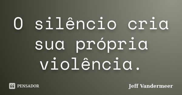 O silêncio cria sua própria violência.... Frase de Jeff Vandermeer.