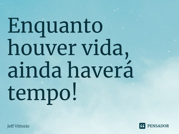 ⁠Enquanto houver vida, ainda haverá tempo!... Frase de Jeff Vittorio.