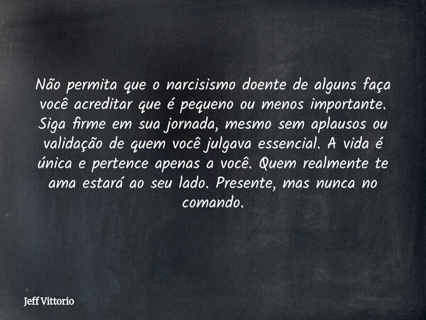 Não permita que o narcisismo doente de alguns faça você acreditar que é pequeno ou menos importante. Siga firme em sua jornada, mesmo sem aplausos ou validação ... Frase de Jeff Vittorio.