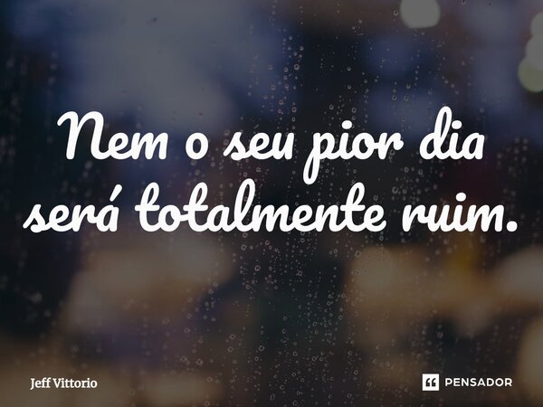 ⁠Nem o seu pior dia será totalmente ruim.... Frase de Jeff Vittorio.