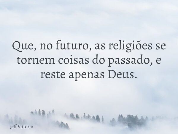 Que, no futuro, as religiões se tornem coisas do passado, e reste apenas Deus.... Frase de Jeff Vittorio.