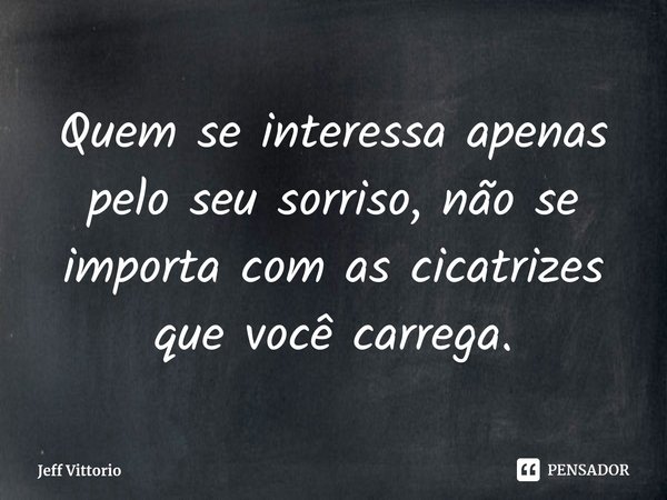 Quem se interessa apenas pelo seu sorriso, não se importa com as cicatrizes que você carrega.... Frase de Jeff Vittorio.