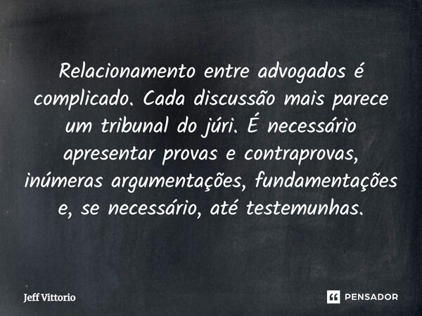 ⁠Relacionamento entre advogados é complicado. Cada discussão mais parece um tribunal do júri. É necessário apresentar provas e contraprovas, inúmeras argumentaç... Frase de Jeff Vittorio.