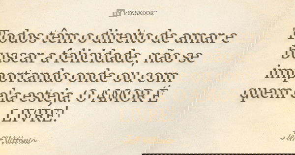 Todos têm o direito de amar e buscar a felicidade, não se importando onde ou com quem ela esteja. O AMOR É LIVRE!... Frase de Jeff Vittorio.