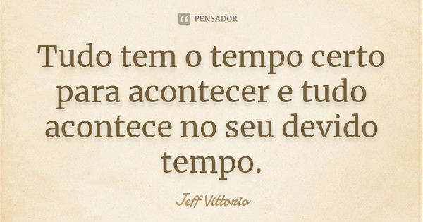 Tudo tem o tempo certo para acontecer e tudo acontece no seu devido tempo.... Frase de Jeff Vittorio.