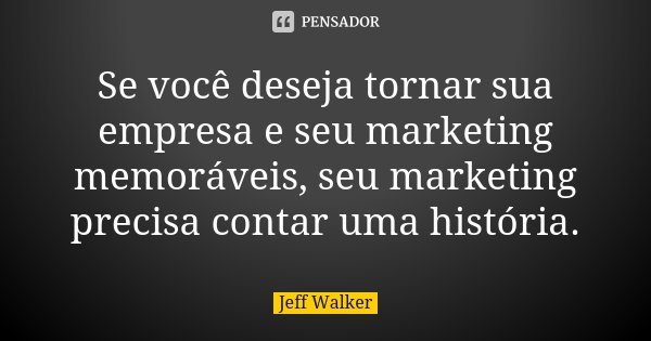 Se você deseja tornar sua empresa e seu marketing memoráveis, seu marketing precisa contar uma história.... Frase de Jeff Walker.