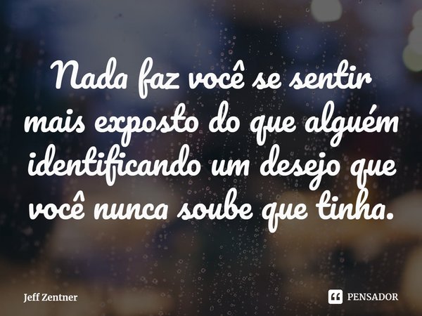 ⁠Nada faz você se sentir mais exposto do que alguém identificando um desejo que você nunca soube que tinha.... Frase de Jeff Zentner.