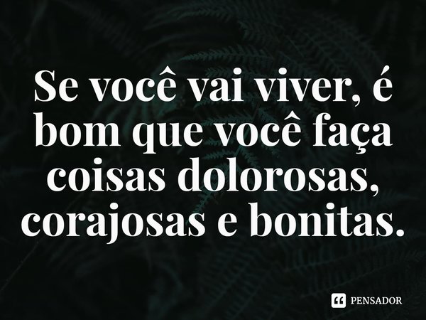 ⁠Se você vai viver, é bom que você faça coisas dolorosas, corajosas e bonitas.... Frase de Jeff Zentner.