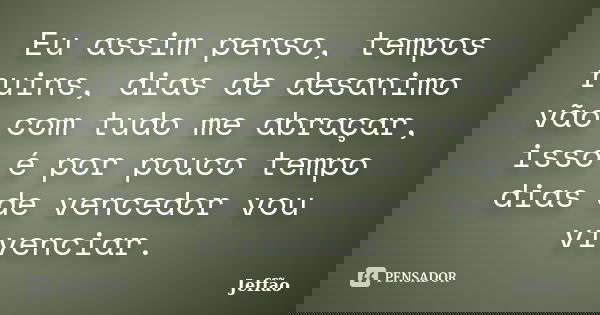 Eu assim penso, tempos ruins, dias de desanimo vão com tudo me abraçar, isso é por pouco tempo dias de vencedor vou vivenciar.... Frase de Jeffão.