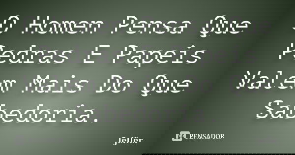 O Homen Pensa Que Pedras E Papeis Valem Mais Do Que Sabedoria.... Frase de Jeffer.