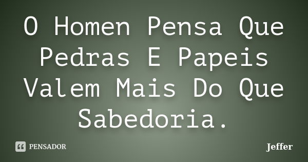 O Homen Pensa Que Pedras E Papeis Valem Mais Do Que Sabedoria.... Frase de Jeffer.