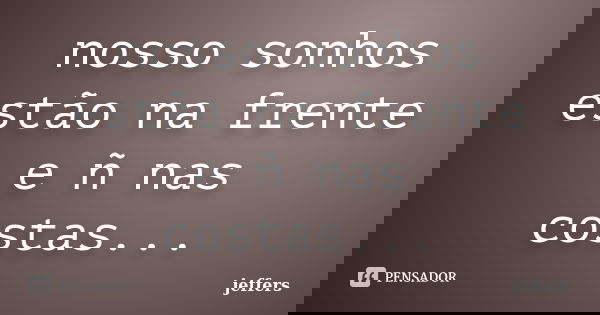 nosso sonhos estão na frente e ñ nas costas...... Frase de jeffers.